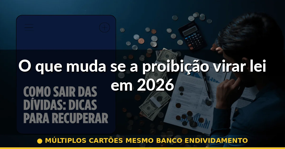O que muda se a proibição virar lei em 2026 — múltiplos cartões mesmo banco endividamento