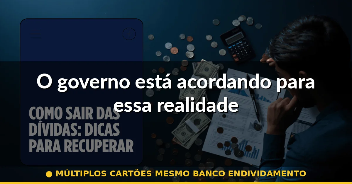 O governo está acordando para essa realidade — múltiplos cartões mesmo banco endividamento