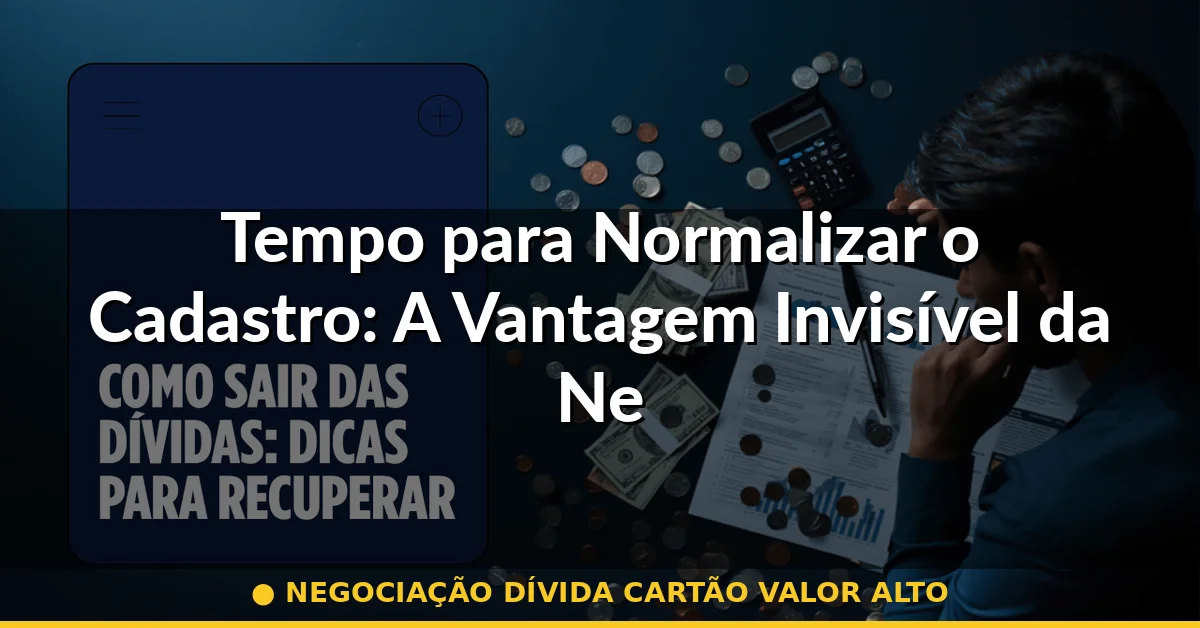 Tempo para Normalizar o Cadastro: A Vantagem Invisível da Negociação — negociação dívida cartão valor alto
