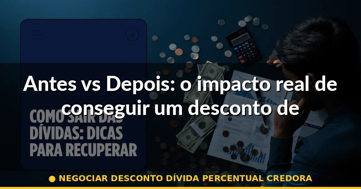 Antes vs Depois: o impacto real de conseguir um desconto de 60% — negociar desconto dívida percentual credora