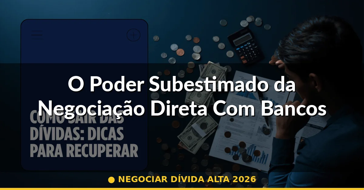 O Poder Subestimado da Negociação Direta Com Bancos — negociar dívida alta 2026