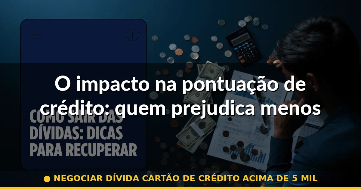O impacto na pontuação de crédito: quem prejudica menos — negociar dívida cartão de crédito acima de 5 mil