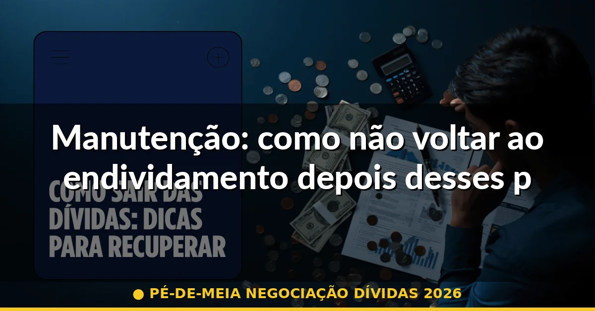 Manutenção: como não voltar ao endividamento depois desses passos — pé-de-meia negociação dívidas 2026