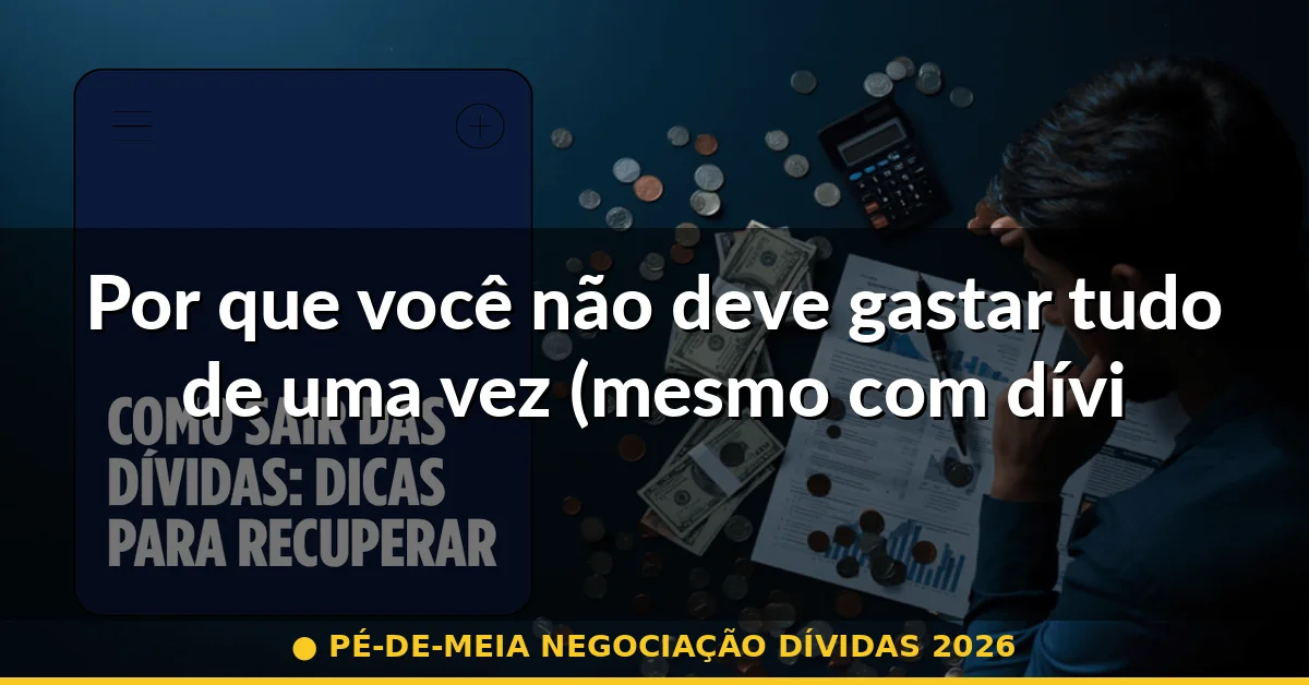 Por que você não deve gastar tudo de uma vez (mesmo com dívidas altas) — pé-de-meia negociação dívidas 2026