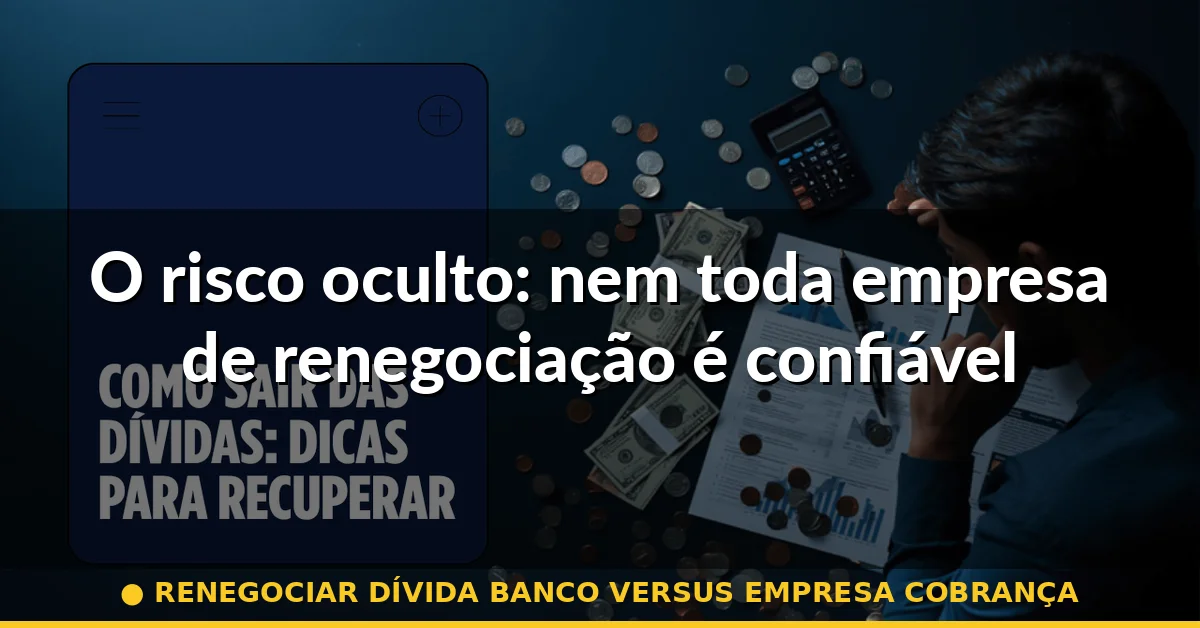 O risco oculto: nem toda empresa de renegociação é confiável — renegociar dívida banco versus empresa cobrança