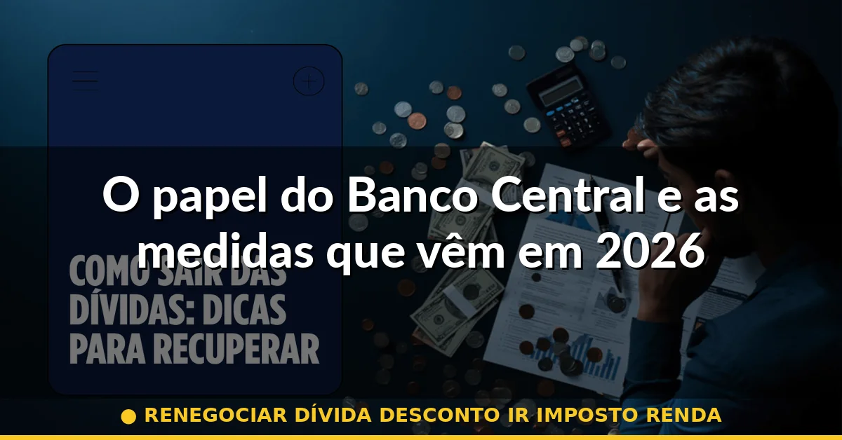 O papel do Banco Central e as medidas que vêm em 2026 — renegociar dívida desconto ir imposto renda