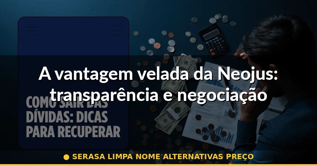 A vantagem velada da Neojus: transparência e negociação — serasa limpa nome alternativas preço